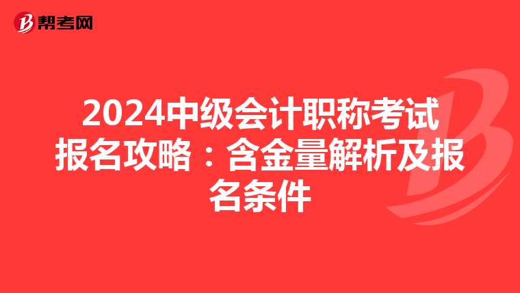 2024中级会计职称考试报名攻略：含金量解析及报名条件