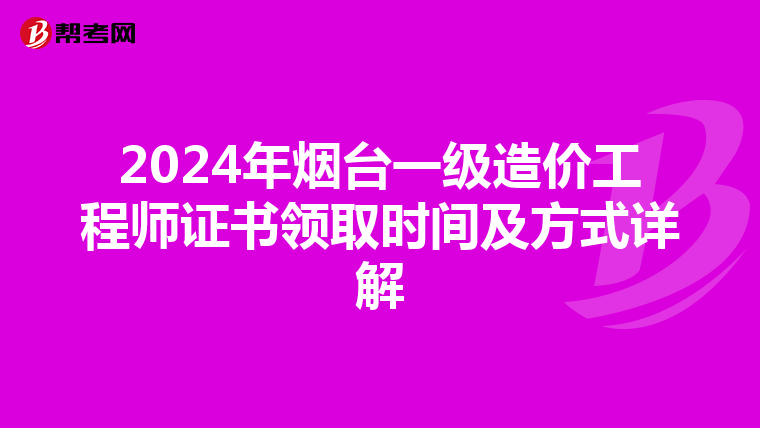 2024年烟台一级造价工程师证书领取时间及方式详解