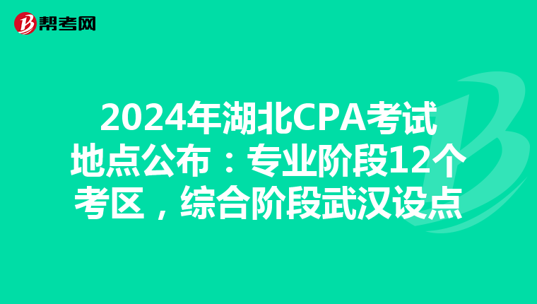 2024年湖北CPA考試地點公布：專業階段12個考區，綜合階段武漢設點