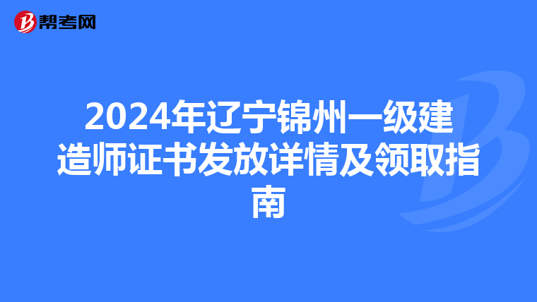2024年辽宁锦州一级建造师证书发放详情及领取指南