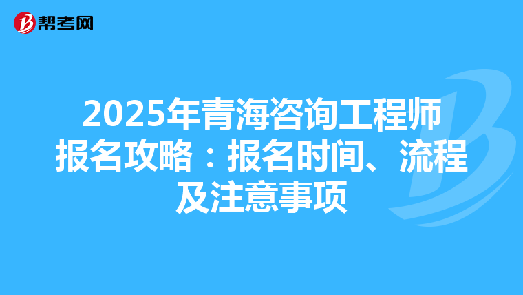 2025年青海咨询工程师报名攻略：报名时间、流程及注意事项