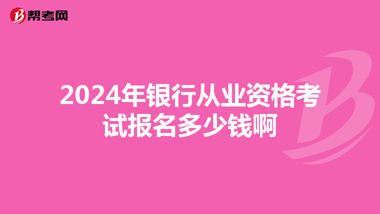 2024年银行从业资格考试报名多少钱啊