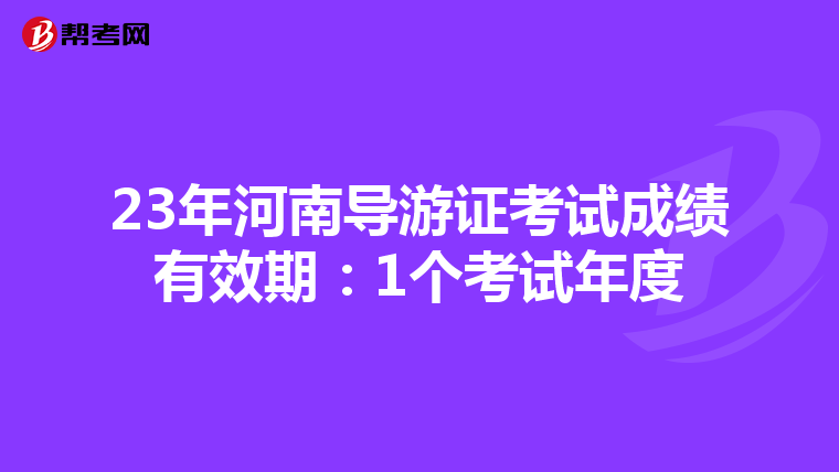 23年河南导游证考试成绩有效期：1个考试年度