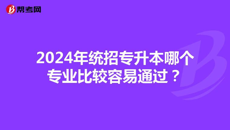 2024年统招专升本哪个专业比较容易通过？