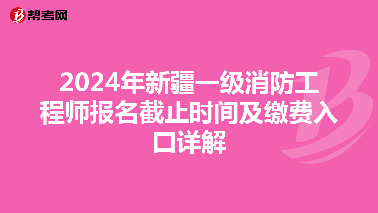 2024年新疆一级消防工程师报名截止时间及缴费入口详解