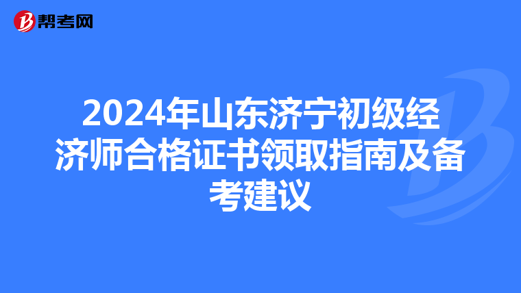 2024年山东济宁初级经济师合格证书领取指南及备考建议