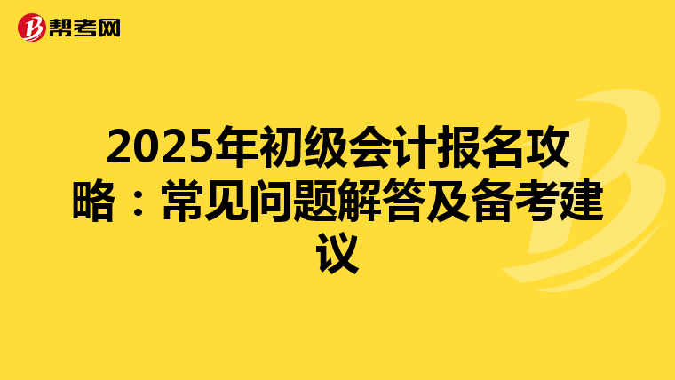2025年初级会计报名攻略：常见问题解答及备考建议