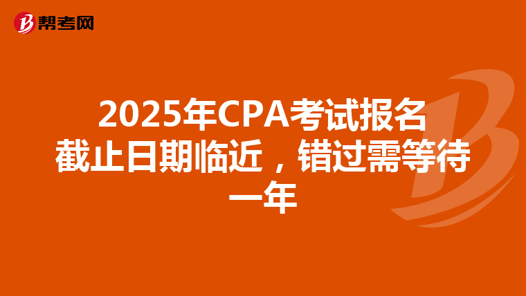 2025年CPA考试报名截止日期临近，错过需等待一年
