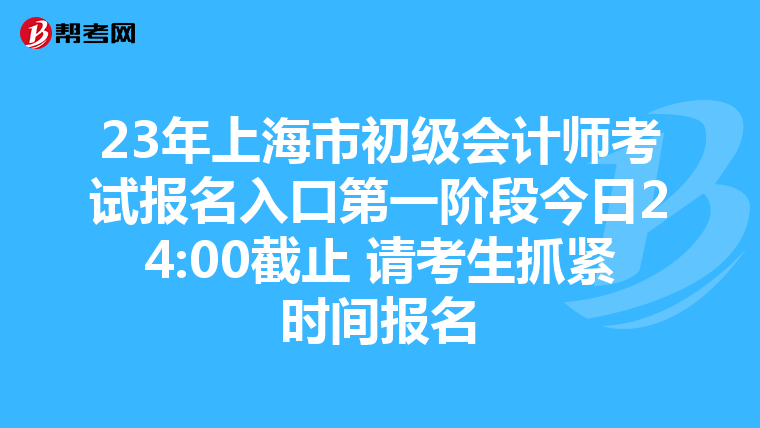 23年上海市初级会计师考试报名入口第一阶段今日24:00截止 请考生抓紧时间报名