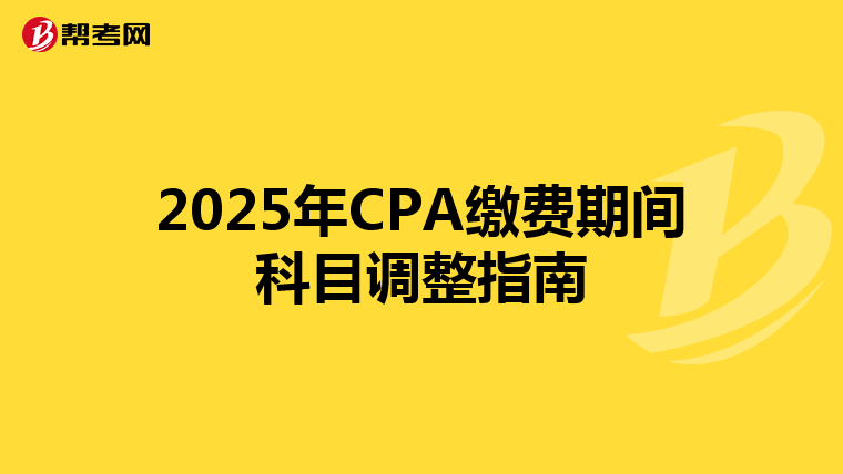 2025年CPA缴费期间科目调整指南