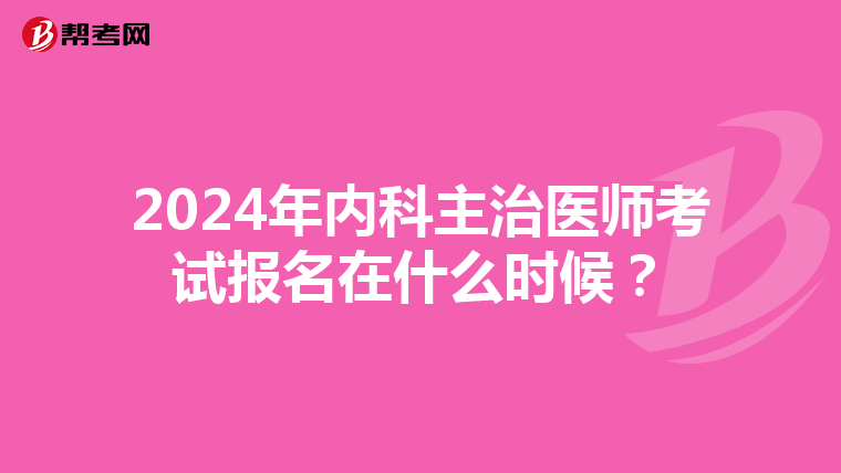 2024年内科主治医师考试报名在什么时候？