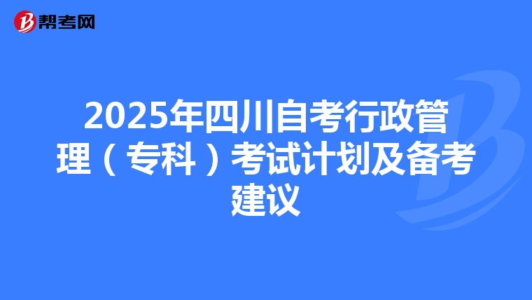 2025年四川自考行政管理（专科）考试计划及备考建议