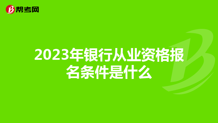 2023年银行从业资格报名条件是什么