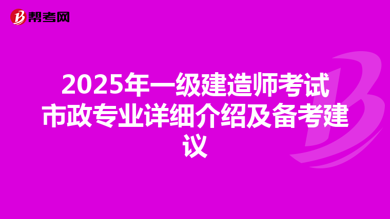 2025年一級建造師考試市政專業(yè)詳細介紹及備考建議