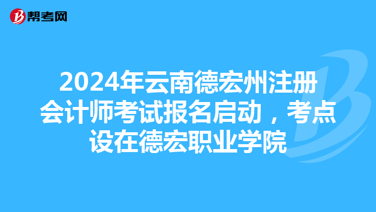 2024年云南德宏州注冊會計師考試報名啟動，考點設在德宏職業學院
