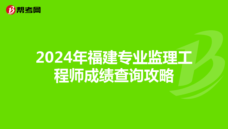 2024年福建专业监理工程师成绩查询攻略