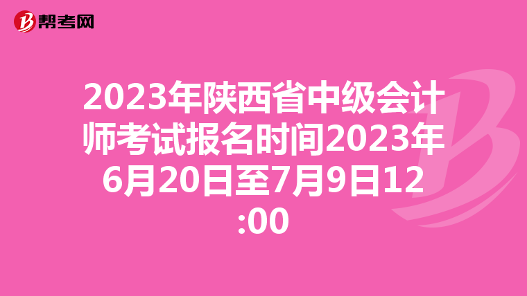 2023年陜西省中級會計師考試報名時間2023年6月20日至7月9日12:00