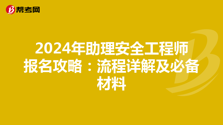 2024年助理安全工程师报名攻略：流程详解及必备材料