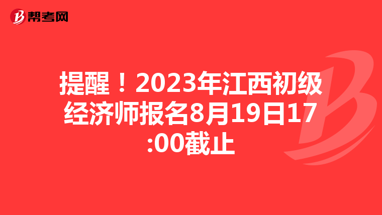 提醒！2023年江西初级经济师报名8月19日17:00截止