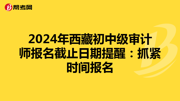 2024年西藏初中级审计师报名截止日期提醒：抓紧时间报名