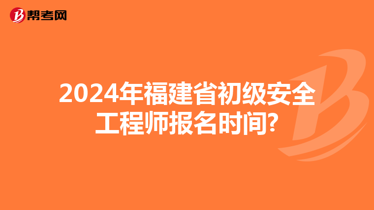 2024年福建省初级安全工程师报名时间?
