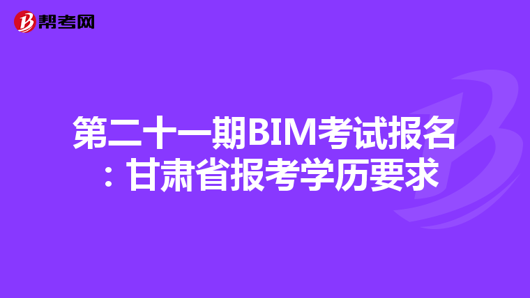 第二十一期BIM考试报名：甘肃省报考学历要求