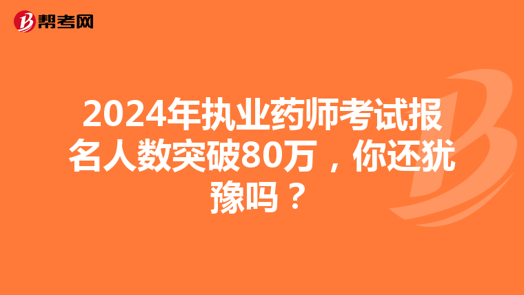 2024年执业药师考试报名人数突破80万，你还犹豫吗？