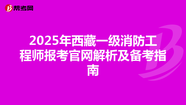 2025年西藏一级消防工程师报考官网解析及备考指南
