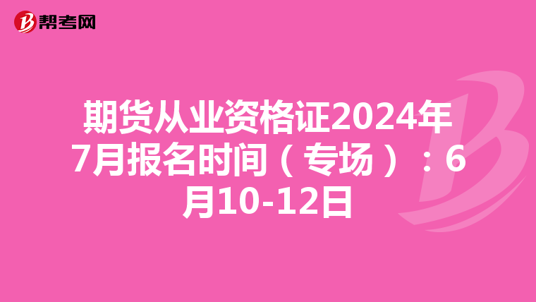期货从业资格证2024年7月报名时间(专场):6月10-12日