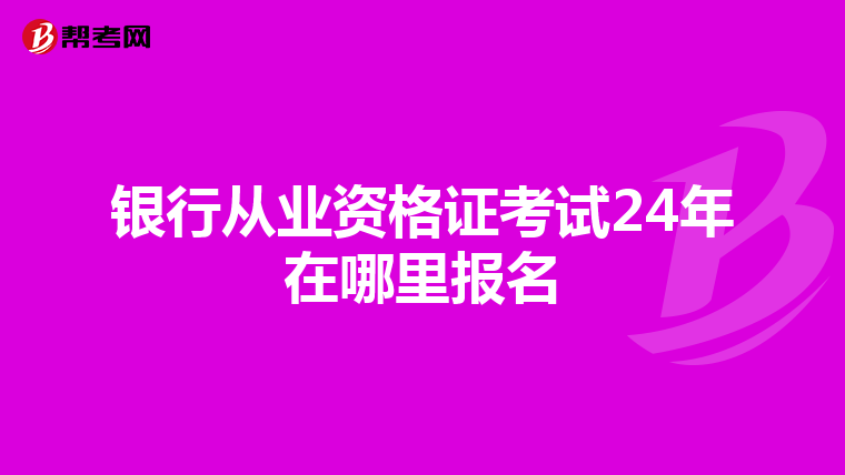 银行从业资格证考试24年在哪里报名