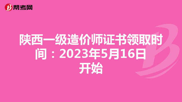 陕西一级造价师证书领取时间：2023年5月16日开始