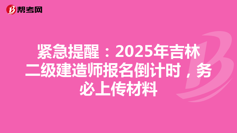 紧急提醒：2025年吉林二级建造师报名倒计时，务必上传材料