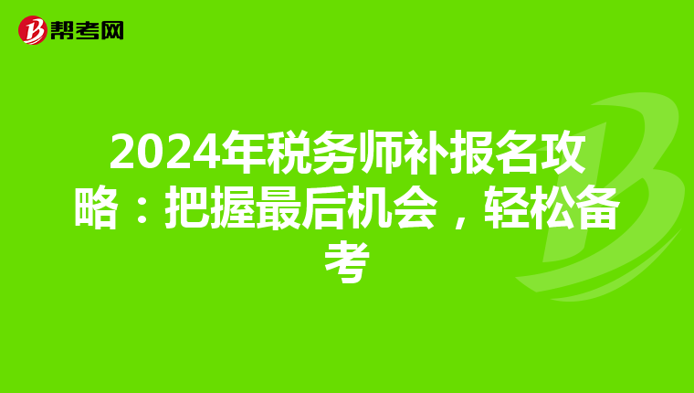 2024年税务师补报名攻略：把握最后机会，轻松备考