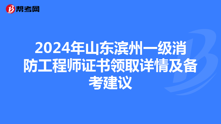 2024年山东滨州一级消防工程师证书领取详情及备考建议