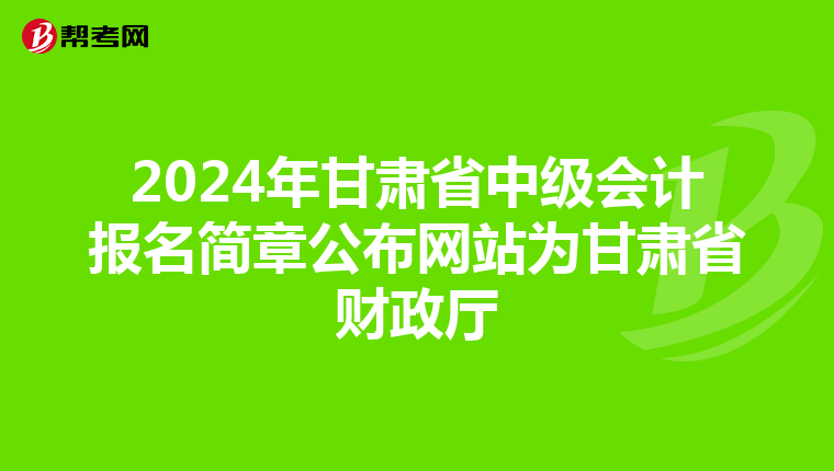 2024年甘肃省中级会计报名简章公布网站为甘肃省财政厅