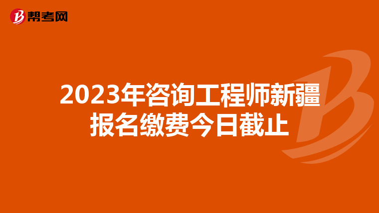 2023年咨询工程师新疆报名缴费今日截止