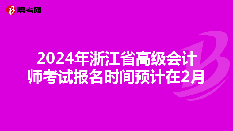 2024年浙江省高级会计师考试报名时间预计在2月