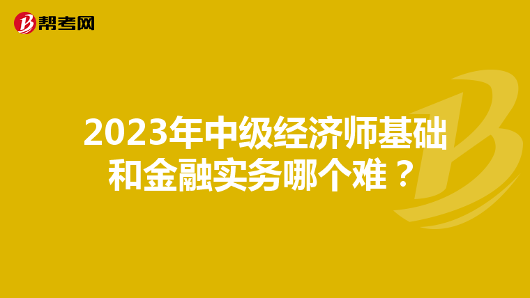 2023年中级经济师基础和金融实务哪个难？