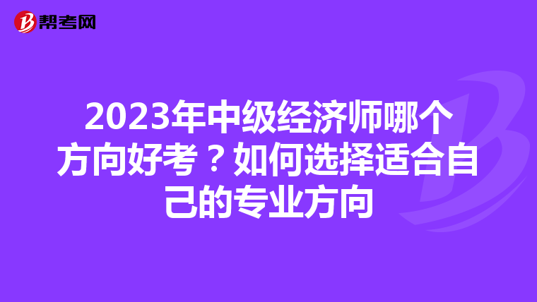 2023年中級經濟師哪個方向好考？如何選擇適合自己的專業方向