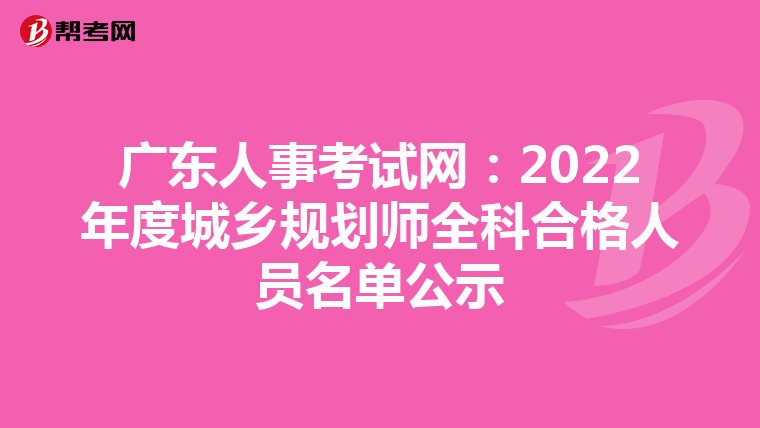 广东人事考试网：2022年度城乡规划师全科合格人员名单公示