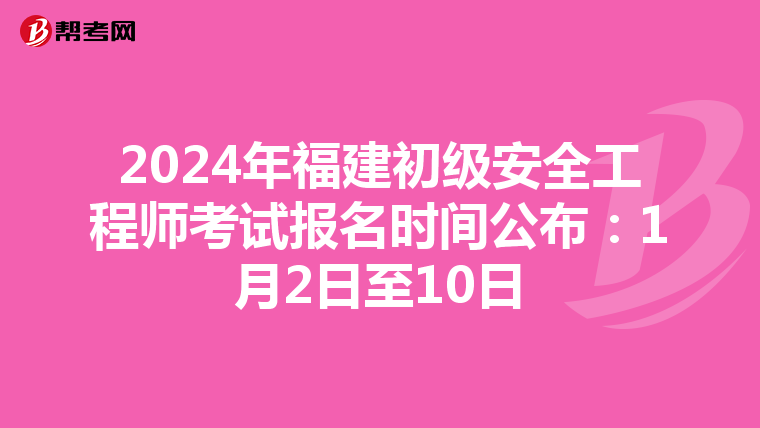 2024年福建初级安全工程师考试报名时间公布：1月2日至10日