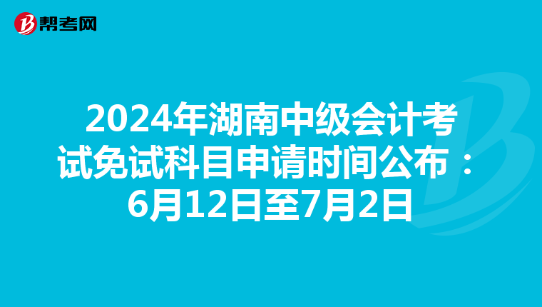 2024年湖南中级会计考试免试科目申请时间公布：6月12日至7月2日