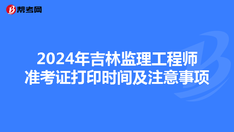 2024年吉林监理工程师准考证打印时间及注意事项