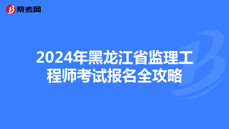 2024年黑龙江省监理工程师考试报名全攻略
