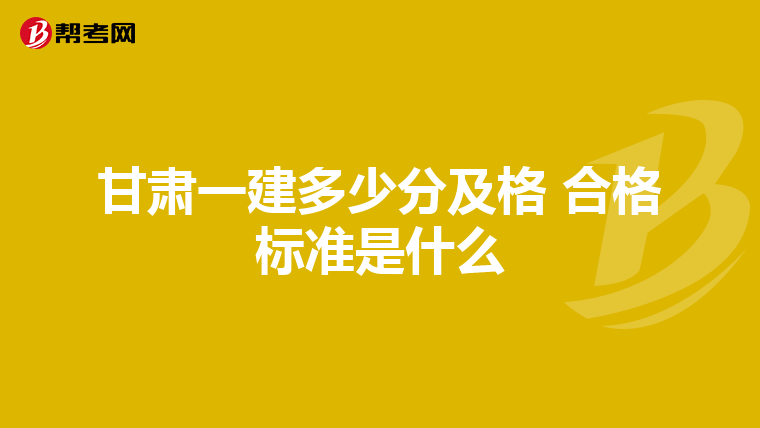 甘肃一建多少分及格 合格标准是什么