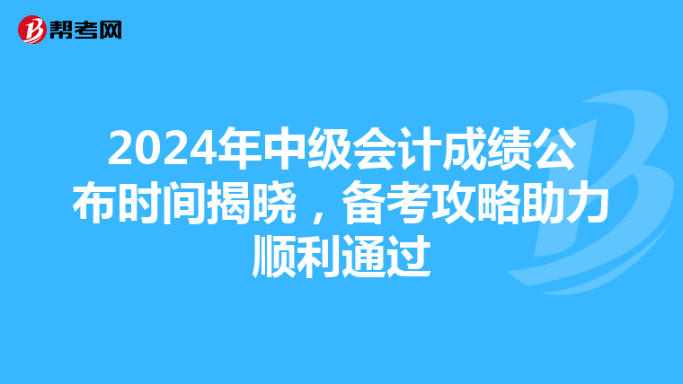 2024年中级会计成绩公布时间揭晓，备考攻略助力顺利通过