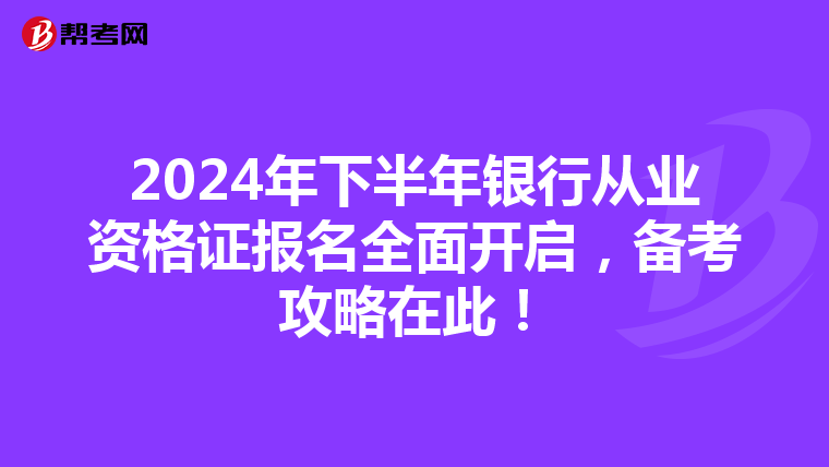 2024年下半年银行从业资格证报名全面开启，备考攻略在此！
