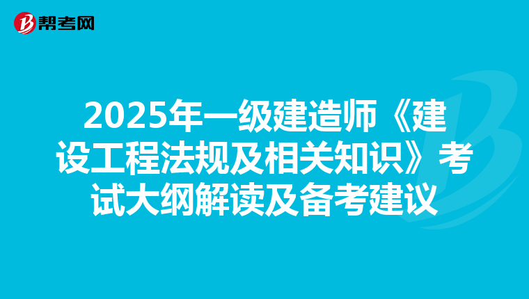 2025年一级建造师《建设工程法规及相关知识》考试大纲解读及备考建议