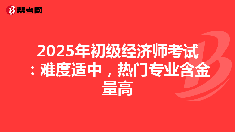 2025年初級(jí)經(jīng)濟(jì)師考試:難度適中,熱門(mén)專業(yè)含金量高