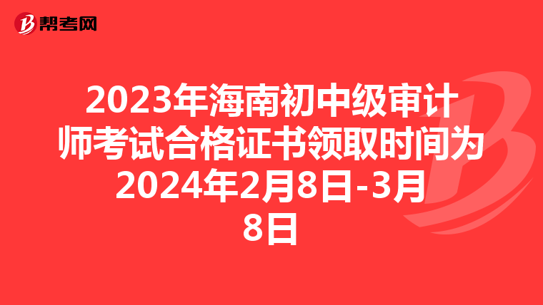 2023年海南初中级审计师考试合格证书领取时间为2024年2月8日-3月8日